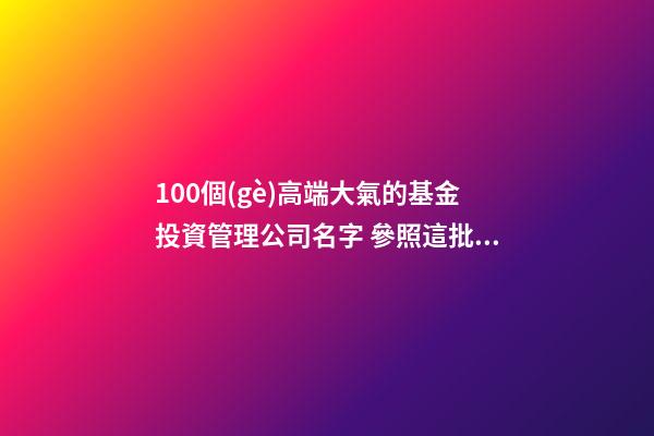 100個(gè)高端大氣的基金投資管理公司名字 參照這批美名合適-第1張-公司起名-玄機(jī)派